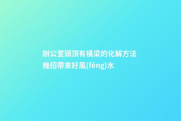 辦公室頭頂有橫梁的化解方法 幾招帶來好風(fēng)水
